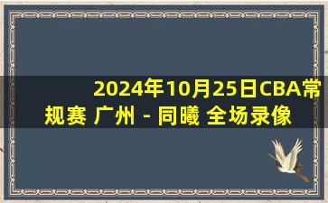 2024年10月25日CBA常规赛 广州 - 同曦 全场录像